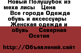 Новый Полушубок из меха лисы › Цена ­ 40 000 - Все города Одежда, обувь и аксессуары » Женская одежда и обувь   . Северная Осетия